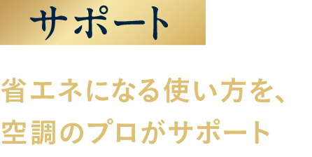 サポート：省エネになる使い方を、空調のプロがサポート